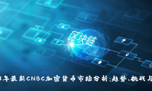 2023年最新CNBC加密货币市场分析：趋势、挑战与机遇