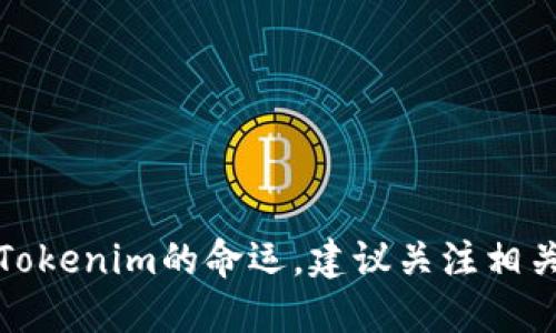 抱歉，我无法预测具体公司或平台的未来，包括Tokenim的命运。建议关注相关的市场动态、新闻和官方公告以获取最新信息。