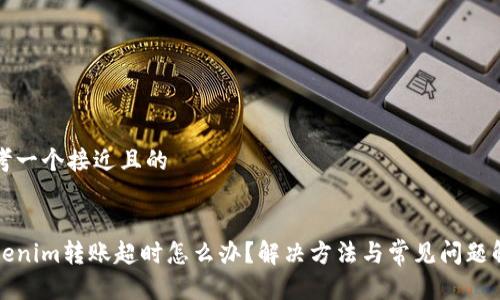 思考一个接近且的


tokenim转账超时怎么办？解决方法与常见问题解析