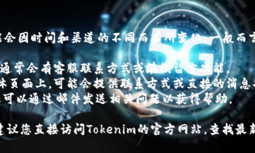 关于Tokenim的客服联系方式，具体信息可能会因时间和渠道的不同而有所变化。一般而言，用户可以通过以下方式联系Tokenim客服：

1. **官方网站**：访问Tokenim的官方网站，通常会有客服联系方式或在线留言功能。
2. **社交媒体**：在Tokenim的官方社交媒体页面上，可能会提供联系方式或直接的消息功能。
3. **支持邮件**：许多平台提供支持邮件，您可以通过邮件发送相关问题以获得帮助。

如果您有特定的问题或需要进一步的帮助，建议您直接访问Tokenim的官方网站，查找最新的客服信息。