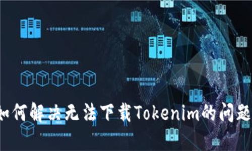 如何解决无法下载Tokenim的问题？