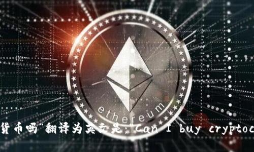 “可以买加密货币吗”翻译为英文是：“Can I buy cryptocurrencies?”