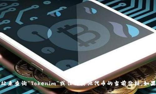 抱歉，我无法提供特定的加密货币或代币的实时价格信息。不过，您可以通过加密货币交易所或相关的金融信息网站来查询“Tokenim”或任何其他代币的当前价格。如果您需要有关如何投资或了解加密货币的更多信息，我可以提供一些有用的建议或信息。请告诉我您感兴趣的部分。
