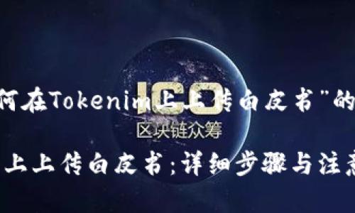 下面是一个关于“如何在Tokenim上上传白皮书”的、关键词和内容大纲。

如何在Tokenim平台上上传白皮书：详细步骤与注意事项
