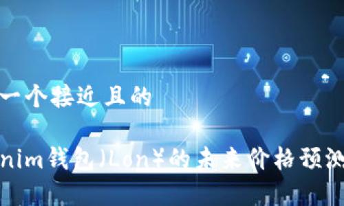 思考一个接近且的  

Tokenim钱包（Lon）的未来价格预测分析
