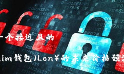 思考一个接近且的  

Tokenim钱包（Lon）的未来价格预测分析