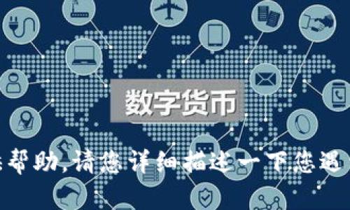 很抱歉，您提到的“tokenim不兼容”的具体问题不够清晰。如果您能提供更多背景信息或具体内容，我会更乐意提供帮助。请您详细描述一下您遇到的问题，例如您是在什么情况下遇到的，或者是需要解决什么样的不兼容问题。这将帮助我更好地为您解答。谢谢！