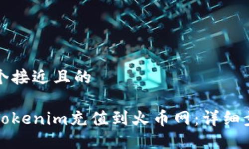 思考一个接近且的

如何将Tokenim充值到火币网：详细步骤指南