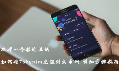 思考一个接近且的

如何将Tokenim充值到火币网：详细步骤指南