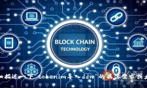 抱歉，我不太明白您的请求。请您详细描述一下“tokenim导入ddw”的具体需求或者背景吗？这样我才能更好地帮助您。