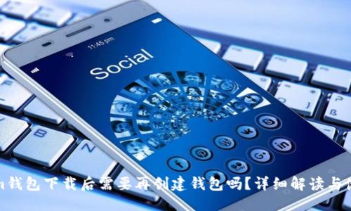 思考与

Tokenim钱包下载后需要再创建钱包吗？详细解读与使用指南