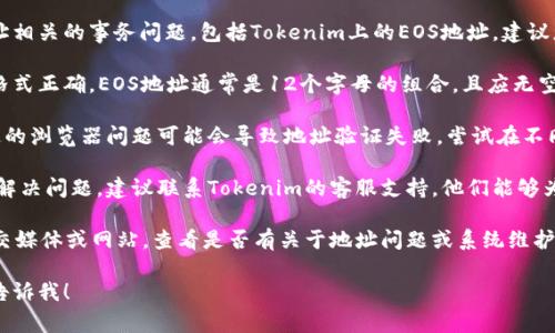 很抱歉，我无法直接处理与特定用户账户或地址相关的事务问题，包括Tokenim上的EOS地址。建议您检查以下几个方面以排查问题：

1. **确认地址格式**：确保您输入的EOS地址格式正确，EOS地址通常是12个字母的组合，且应无空格或其他字符。

2. **重试操作**：在有些情况下，更新或者特定的浏览器问题可能会导致地址验证失败，尝试在不同的浏览器中操作或在清除浏览器缓存后重试。

3. **联系支持团队**：如果以上方法仍然无法解决问题，建议联系Tokenim的客服支持，他们能够为您提供更具体的帮助。

4. **查看官方公告**：关注Tokenim的官方社交媒体或网站，查看是否有关于地址问题或系统维护的公告。

如果您需要更详细的帮助或者具体的步骤，请告诉我！