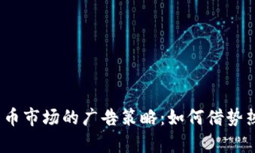 2023年加密货币市场的广告策略：如何借势热点提升曝光率